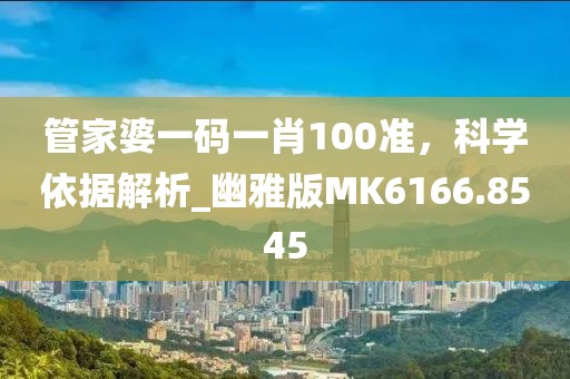 管家婆一码一肖100准，科学依据解析_幽雅版MK6166.8545
