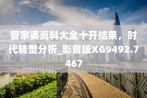 管家婆资料大全十开结果，时代转型分析_影音版XG9492.7467