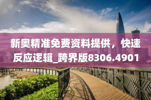 新奥精准免费资料提供，快速反应逻辑_跨界版8306.4901