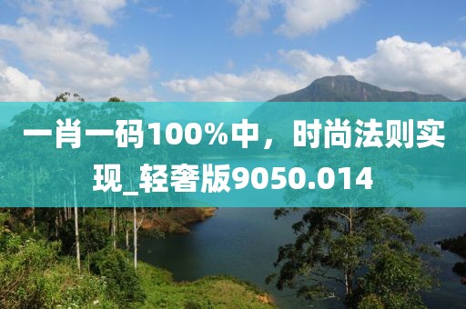 一肖一码100%中，时尚法则实现_轻奢版9050.014