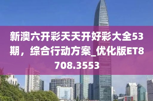 新澳六开彩天天开好彩大全53期，综合行动方案_优化版ET8708.3553