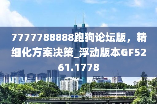 7777788888跑狗论坛版，精细化方案决策_浮动版本GF5261.1778