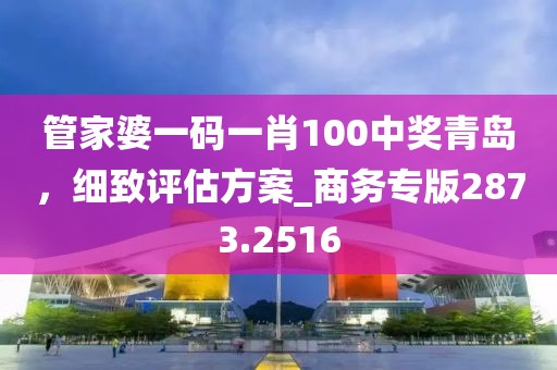 管家婆一码一肖100中奖青岛，细致评估方案_商务专版2873.2516