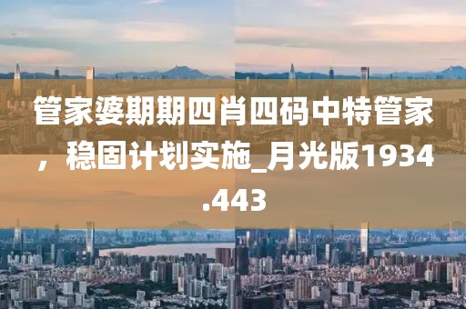 管家婆期期四肖四码中特管家，稳固计划实施_月光版1934.443