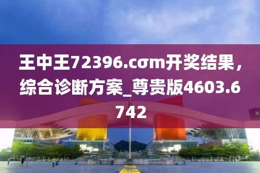 王中王72396.cσm开奖结果，综合诊断方案_尊贵版4603.6742