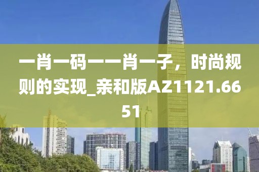 一肖一码一一肖一子，时尚规则的实现_亲和版AZ1121.6651