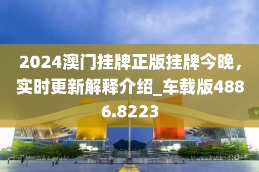 2024澳门挂牌正版挂牌今晚，实时更新解释介绍_车载版4886.8223