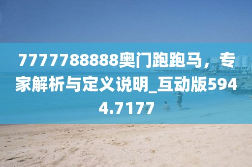 7777788888奥门跑跑马，专家解析与定义说明_互动版5944.7177