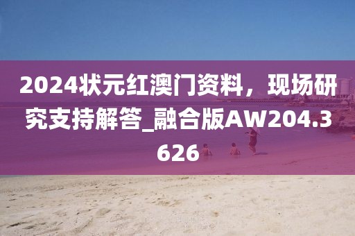 2024状元红澳门资料，现场研究支持解答_融合版AW204.3626