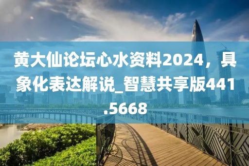 黄大仙论坛心水资料2024，具象化表达解说_智慧共享版441.5668