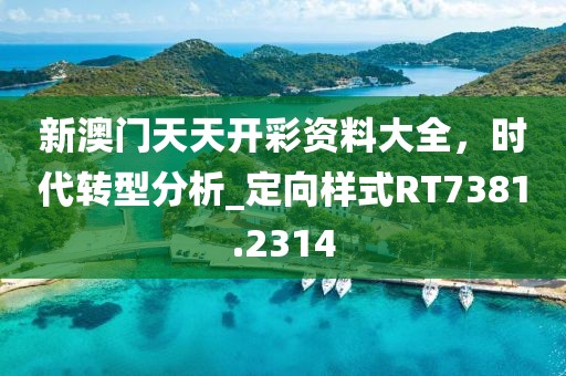 新澳门天天开彩资料大全，时代转型分析_定向样式RT7381.2314