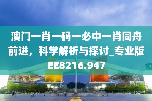澳门一肖一码一必中一肖同舟前进，科学解析与探讨_专业版EE8216.947
