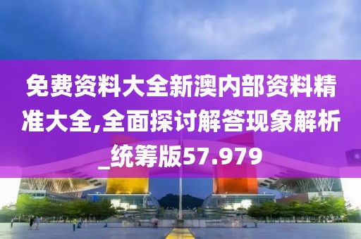 免费资料大全新澳内部资料精准大全,全面探讨解答现象解析_统筹版57.979