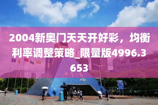 2004新奥门天天开好彩，均衡利率调整策略_限量版4996.3653