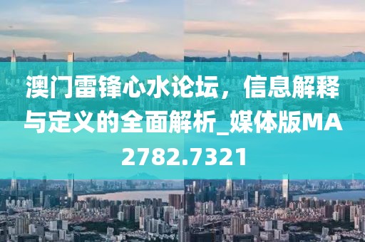 澳门雷锋心水论坛，信息解释与定义的全面解析_媒体版MA2782.7321