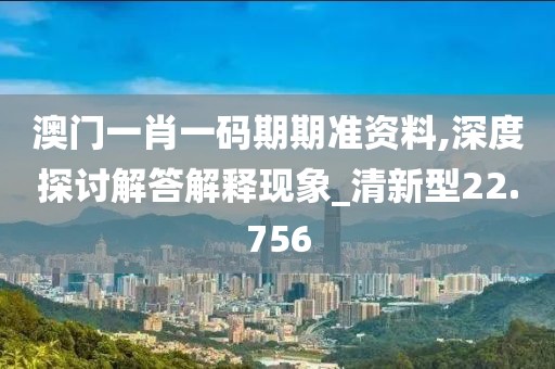 澳门一肖一码期期准资料,深度探讨解答解释现象_清新型22.756