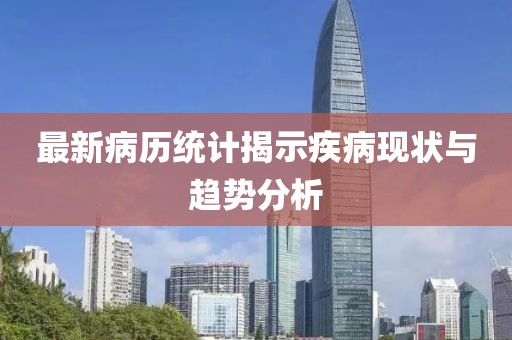 最新病历统计揭示疾病现状与趋势分析