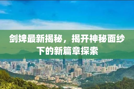 剑婢最新揭秘，揭开神秘面纱下的新篇章探索