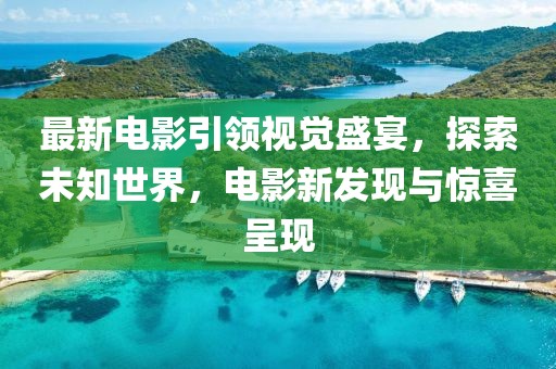 最新电影引领视觉盛宴，探索未知世界，电影新发现与惊喜呈现