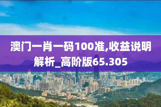 澳门一肖一码100准,收益说明解析_高阶版65.305