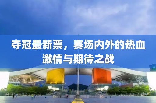 夺冠最新票，赛场内外的热血激情与期待之战