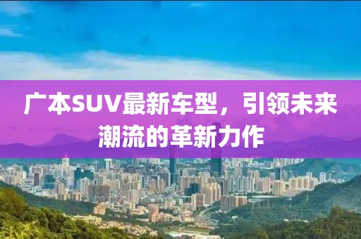 广本SUV最新车型，引领未来潮流的革新力作