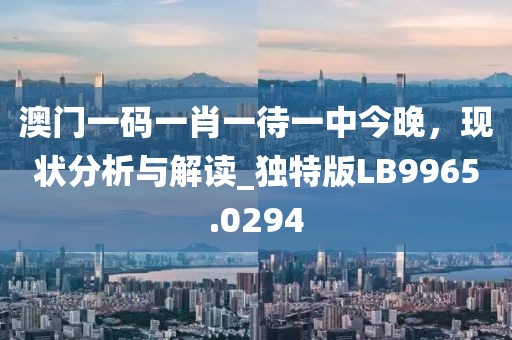 澳门一码一肖一待一中今晚，现状分析与解读_独特版LB9965.0294