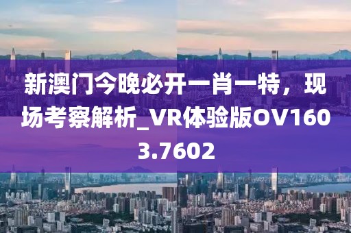 新澳门今晚必开一肖一特，现场考察解析_VR体验版OV1603.7602