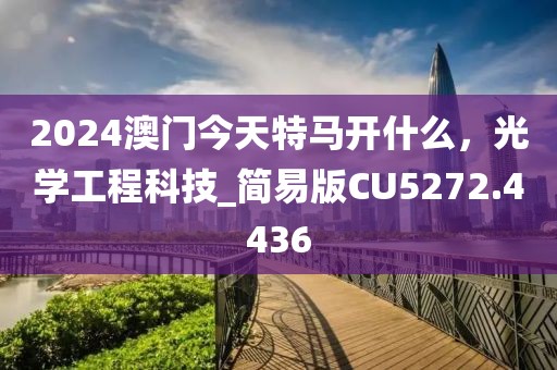 2024澳门今天特马开什么，光学工程科技_简易版CU5272.4436