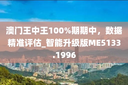 澳门王中王100%期期中，数据精准评估_智能升级版ME5133.1996