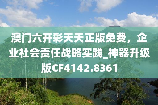 澳门六开彩天天正版免费，企业社会责任战略实践_神器升级版CF4142.8361