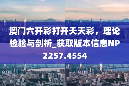 澳门六开彩打开天天彩，理论检验与剖析_获取版本信息NP2257.4554