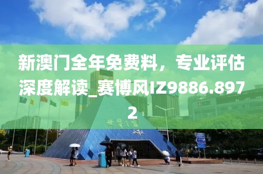 新澳门全年免费料，专业评估深度解读_赛博风IZ9886.8972