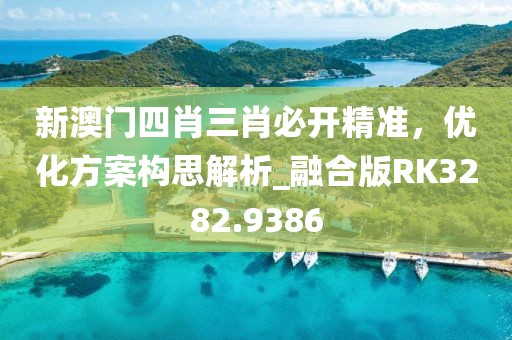 新澳门四肖三肖必开精准，优化方案构思解析_融合版RK3282.9386