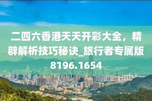 二四六香港天天开彩大全，精辟解析技巧秘诀_旅行者专属版8196.1654