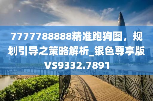 7777788888精准跑狗图，规划引导之策略解析_银色尊享版VS9332.7891
