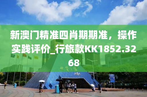新澳门精准四肖期期准，操作实践评价_行旅款KK1852.3268