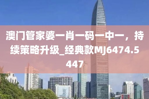 澳门管家婆一肖一码一中一，持续策略升级_经典款MJ6474.5447