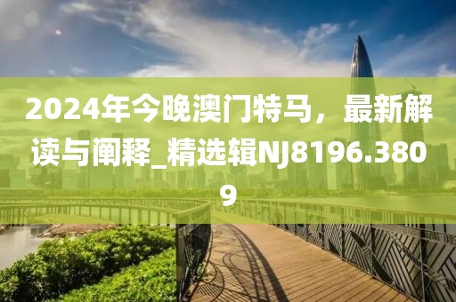 2024年今晚澳门特马，最新解读与阐释_精选辑NJ8196.3809