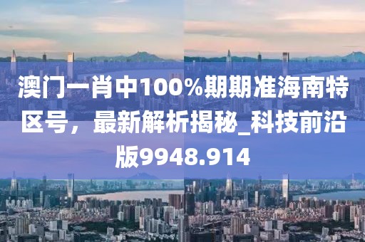 澳门一肖中100%期期准海南特区号，最新解析揭秘_科技前沿版9948.914