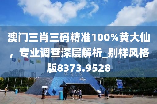 澳门三肖三码精准100%黄大仙，专业调查深层解析_别样风格版8373.9528