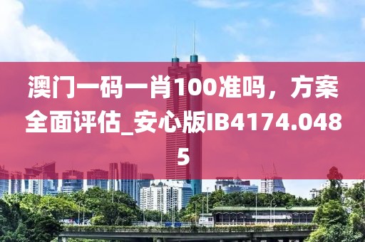 澳门一码一肖100准吗，方案全面评估_安心版IB4174.0485