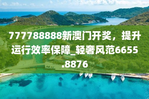 777788888新澳门开奖，提升运行效率保障_轻奢风范6655.8876