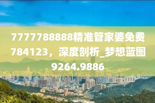 7777788888精准管家婆免费784123，深度剖析_梦想蓝图9264.9886