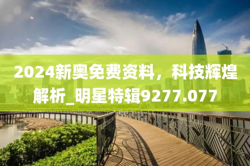 2024新奥免费资料，科技辉煌解析_明星特辑9277.077
