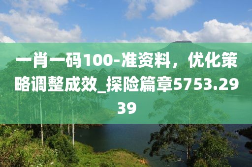 一肖一码100-准资料，优化策略调整成效_探险篇章5753.2939