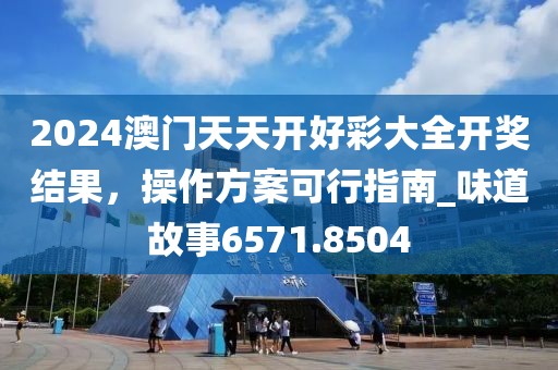 2024澳门天天开好彩大全开奖结果，操作方案可行指南_味道故事6571.8504