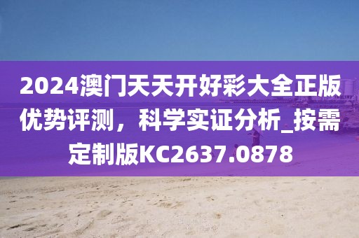 2024澳门天天开好彩大全正版优势评测，科学实证分析_按需定制版KC2637.0878