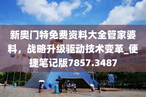 新奥门特免费资料大全管家婆料，战略升级驱动技术变革_便捷笔记版7857.3487