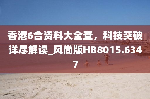 香港6合资料大全查，科技突破详尽解读_风尚版HB8015.6347